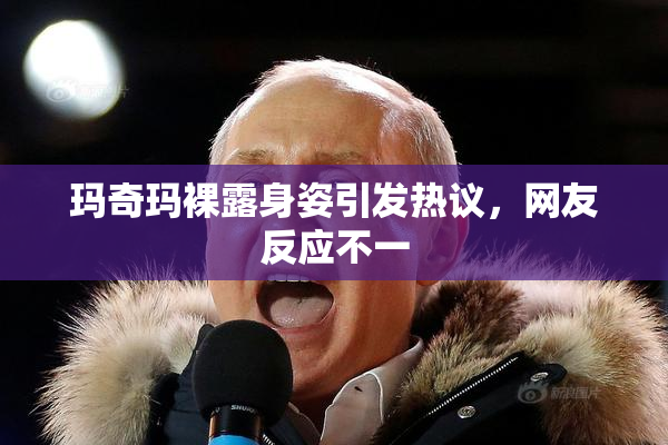 玛奇玛裸露身姿引发热议，网友反应不一