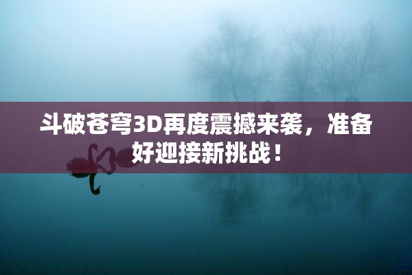 斗破苍穹3D再度震撼来袭，准备好迎接新挑战！