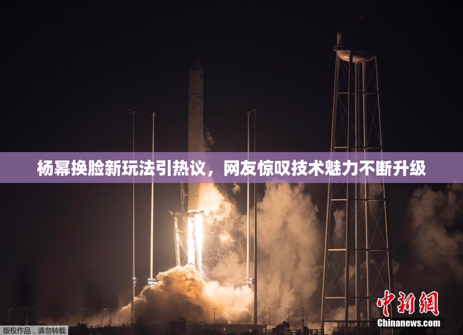 杨幂换脸新玩法引热议，网友惊叹技术魅力不断升级