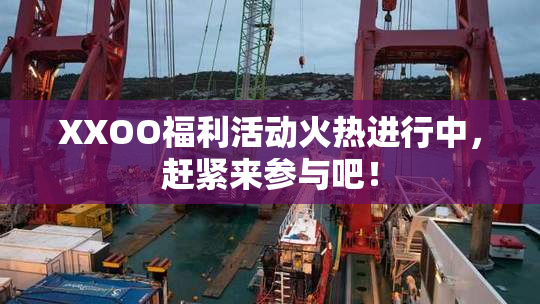 XXOO福利活动火热进行中，赶紧来参与吧！