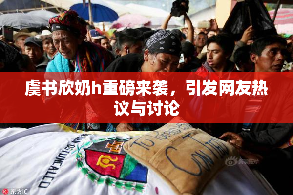 虞书欣奶h重磅来袭，引发网友热议与讨论