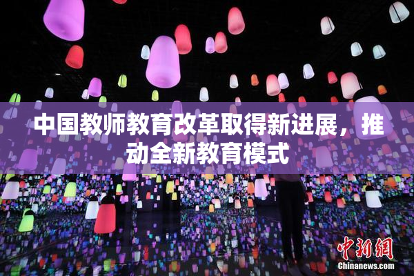 中国教师教育改革取得新进展，推动全新教育模式