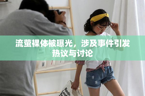 流萤裸体被曝光，涉及事件引发热议与讨论