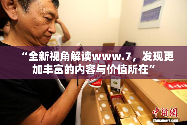 “全新视角解读www.7，发现更加丰富的内容与价值所在”