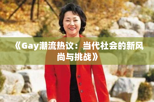《Gay潮流热议：当代社会的新风尚与挑战》