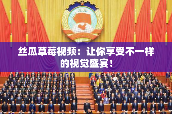 丝瓜草莓视频：让你享受不一样的视觉盛宴！