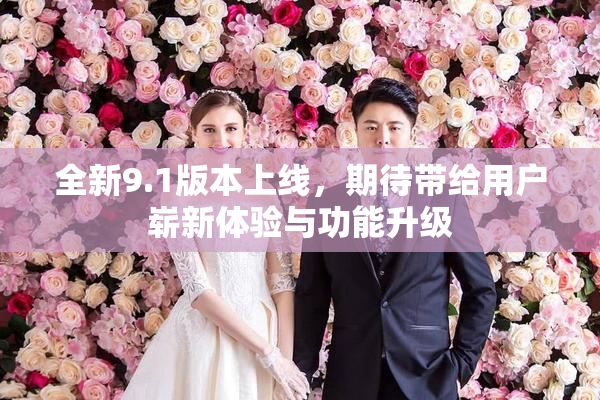 全新9.1版本上线，期待带给用户崭新体验与功能升级