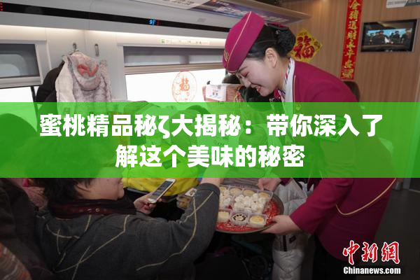 蜜桃精品秘ζ大揭秘：带你深入了解这个美味的秘密