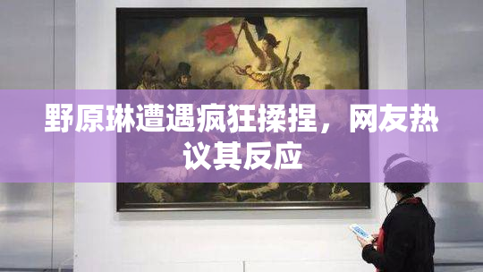 野原琳遭遇疯狂揉捏，网友热议其反应