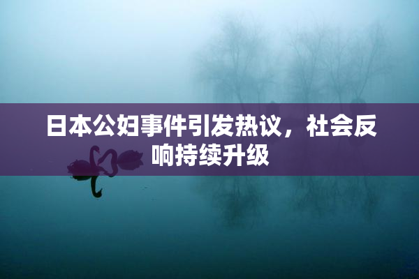 日本公妇事件引发热议，社会反响持续升级