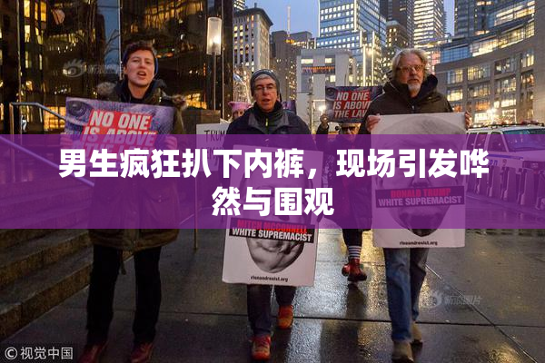 男生疯狂扒下内裤，现场引发哗然与围观