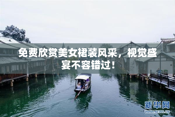 免费欣赏美女裙装风采，视觉盛宴不容错过！