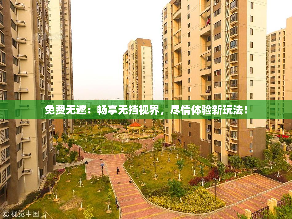 免费无遮：畅享无挡视界，尽情体验新玩法！