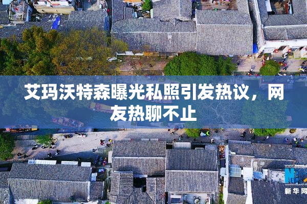 艾玛沃特森曝光私照引发热议，网友热聊不止