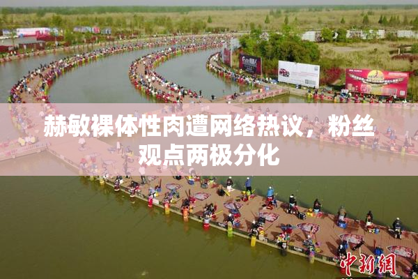 赫敏裸体性肉遭网络热议，粉丝观点两极分化