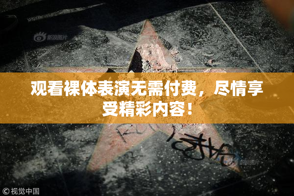 观看裸体表演无需付费，尽情享受精彩内容！