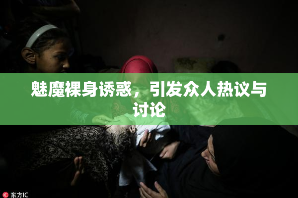 魅魔裸身诱惑，引发众人热议与讨论