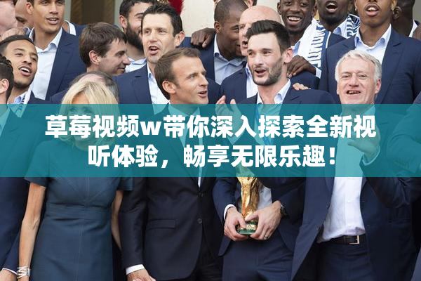 草莓视频w带你深入探索全新视听体验，畅享无限乐趣！
