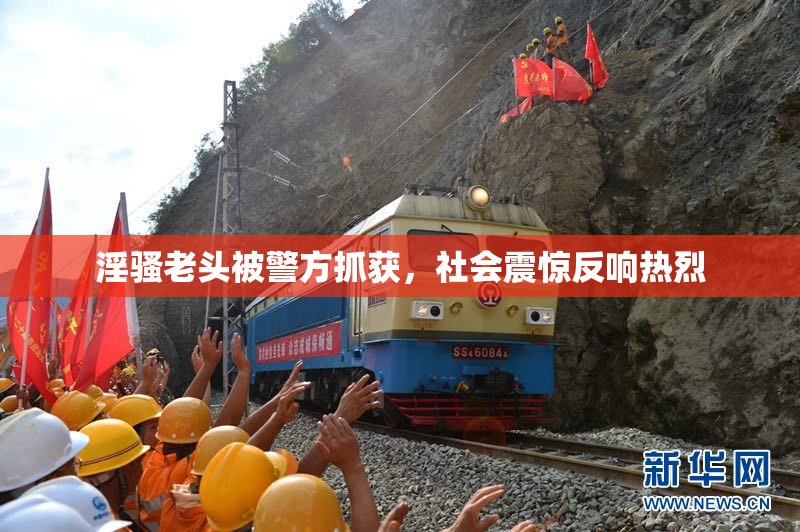 淫骚老头被警方抓获，社会震惊反响热烈