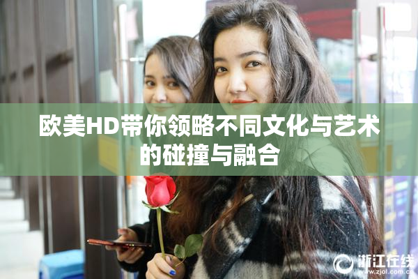 欧美HD带你领略不同文化与艺术的碰撞与融合
