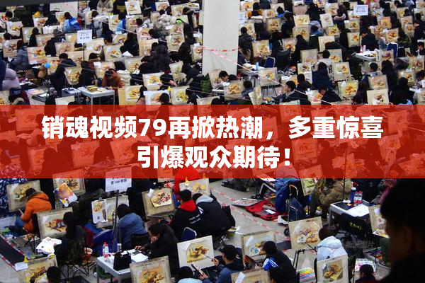 销魂视频79再掀热潮，多重惊喜引爆观众期待！