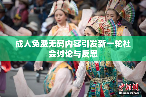 成人免费无码内容引发新一轮社会讨论与反思