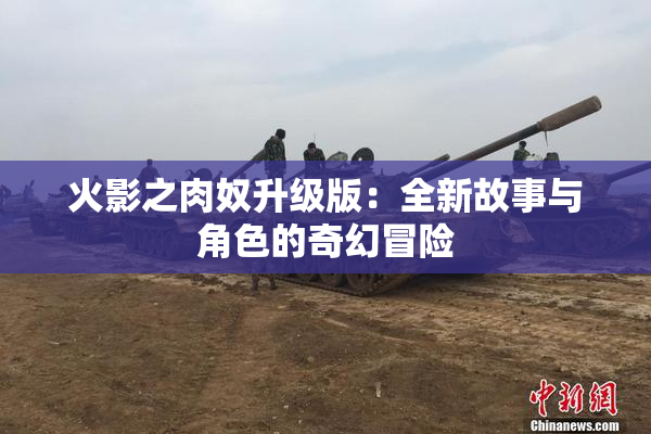 火影之肉奴升级版：全新故事与角色的奇幻冒险