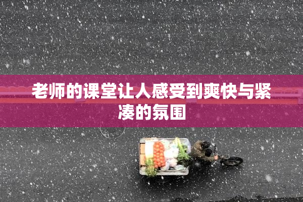 老师的课堂让人感受到爽快与紧凑的氛围