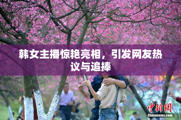 韩女主播惊艳亮相，引发网友热议与追捧