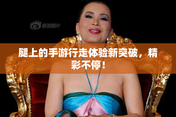 腿上的手游行走体验新突破，精彩不停！