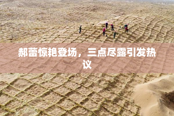 郝蕾惊艳登场，三点尽露引发热议
