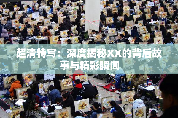超清特写：深度揭秘XX的背后故事与精彩瞬间