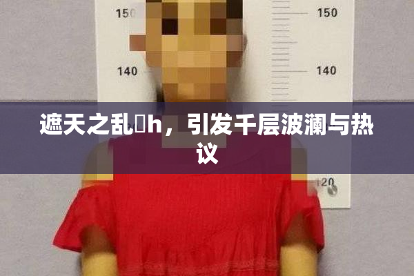 遮天之乱婬h，引发千层波澜与热议