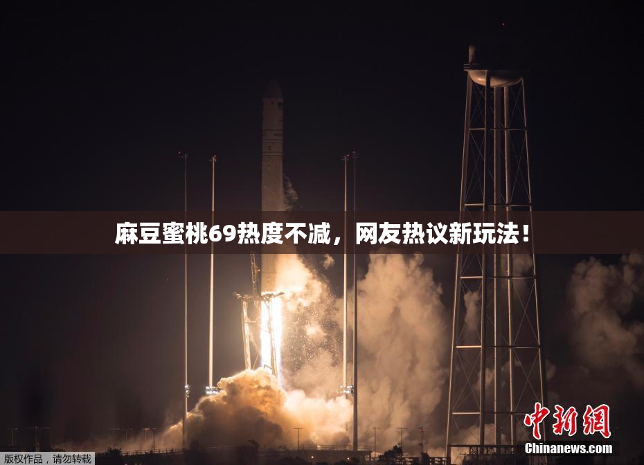 麻豆蜜桃69热度不减，网友热议新玩法！