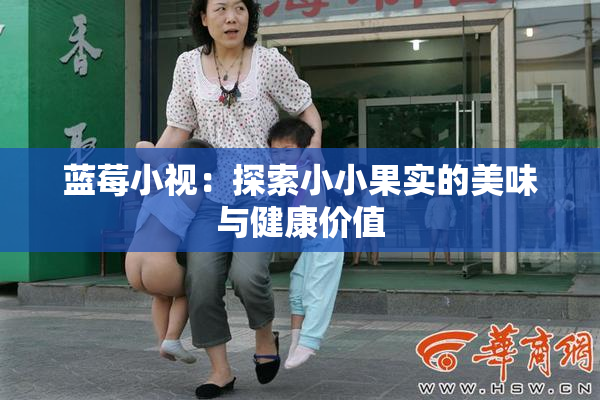 蓝莓小视：探索小小果实的美味与健康价值
