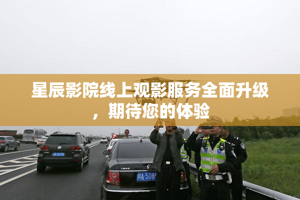 星辰影院线上观影服务全面升级，期待您的体验