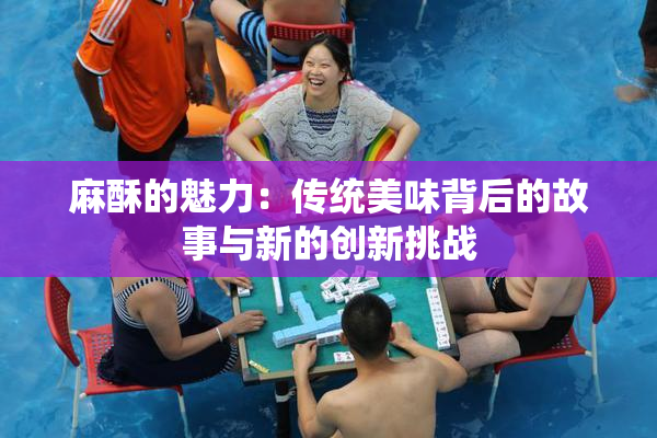 麻酥的魅力：传统美味背后的故事与新的创新挑战