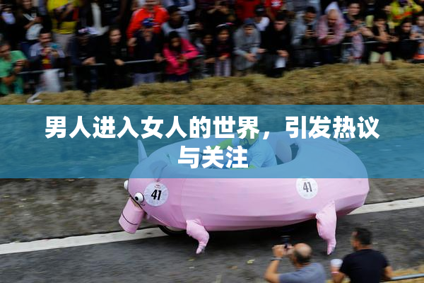 男人进入女人的世界，引发热议与关注