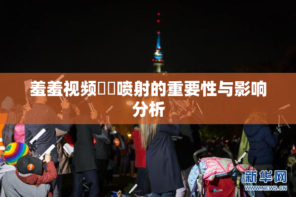 羞羞视频❌‌喷射的重要性与影响分析