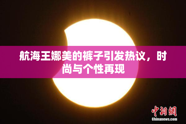 航海王娜美的裤子引发热议，时尚与个性再现
