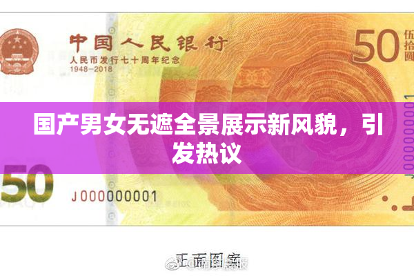 国产男女无遮全景展示新风貌，引发热议