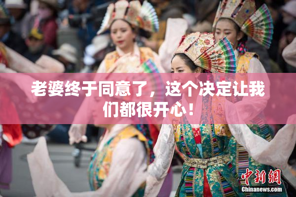 老婆终于同意了，这个决定让我们都很开心！