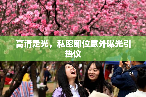 高清走光，私密部位意外曝光引热议