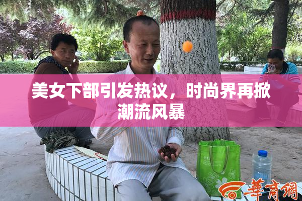 美女下部引发热议，时尚界再掀潮流风暴
