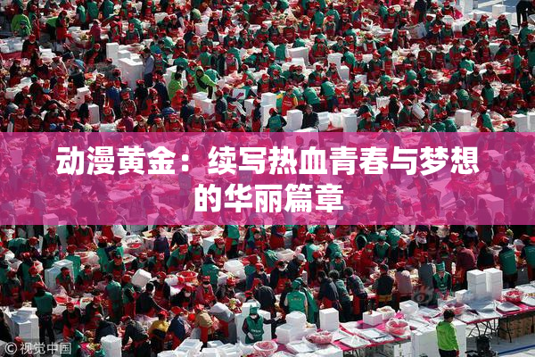 动漫黄金：续写热血青春与梦想的华丽篇章