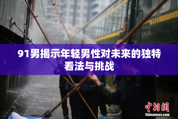 91男揭示年轻男性对未来的独特看法与挑战