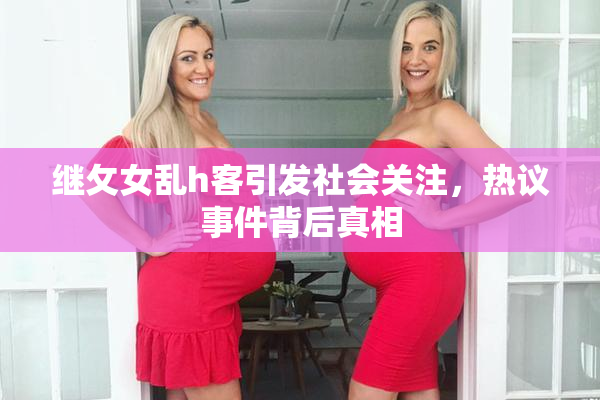 继攵女乱h客引发社会关注，热议事件背后真相