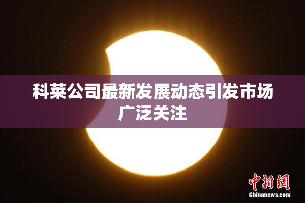 科莱公司最新发展动态引发市场广泛关注