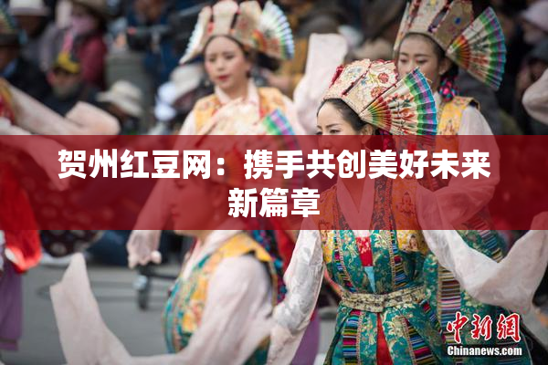 贺州红豆网：携手共创美好未来新篇章
