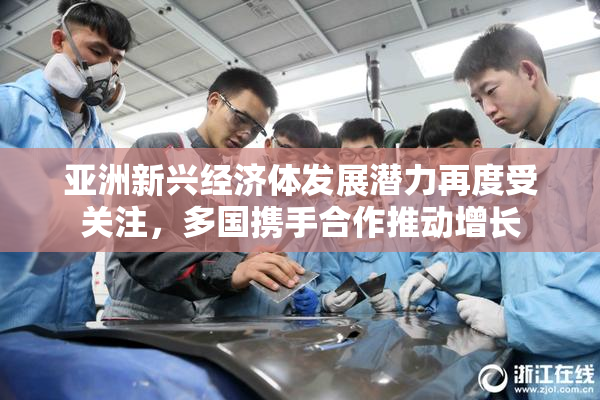 亚洲新兴经济体发展潜力再度受关注，多国携手合作推动增长